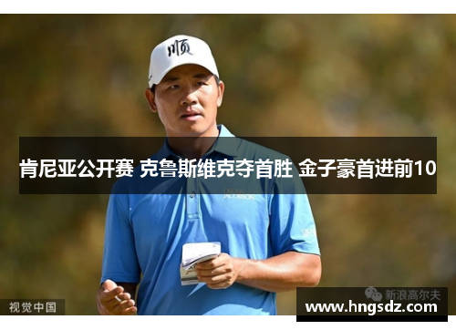 肯尼亚公开赛 克鲁斯维克夺首胜 金子豪首进前10