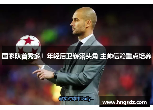 国家队首秀多！年轻后卫崭露头角 主帅信赖重点培养