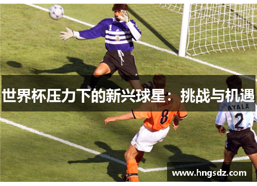 世界杯压力下的新兴球星：挑战与机遇