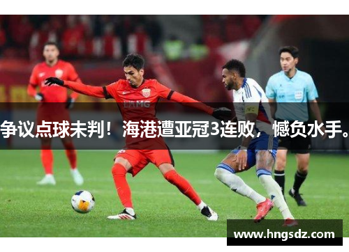争议点球未判！海港遭亚冠3连败，憾负水手。