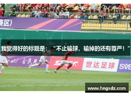 我觉得好的标题是：“不止输球，输掉的还有尊严！”