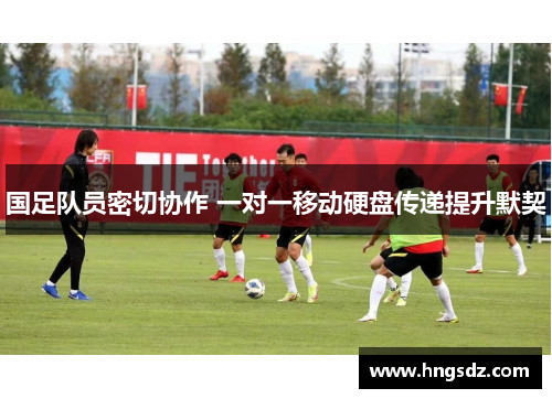 国足队员密切协作 一对一移动硬盘传递提升默契