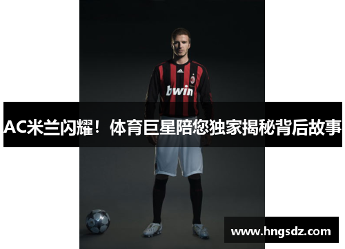 AC米兰闪耀！体育巨星陪您独家揭秘背后故事