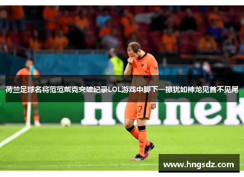 荷兰足球名将范范戴克突破纪录LOL游戏中脚下一擦犹如神龙见首不见尾