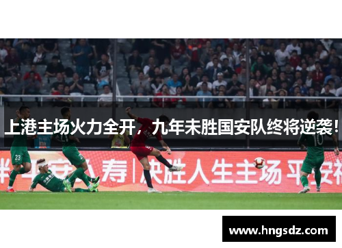 上港主场火力全开，九年未胜国安队终将逆袭！
